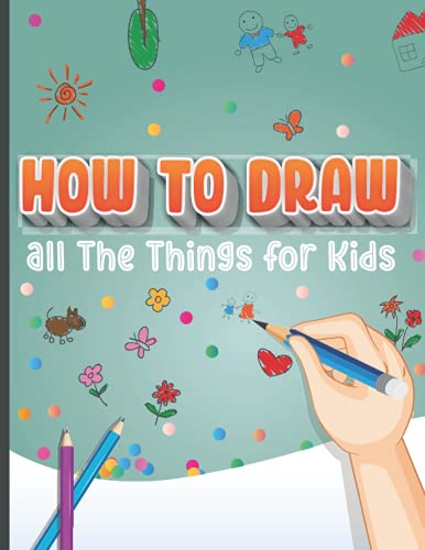 How to Draw All The Things for Kids: A Simple Step by Step Drawing Book for Children Learn to Draw Cool Cute Stuff Guide for Beginners Sketch Dinosaurs Dragons Cute Animals Monters and Anything